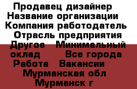 Продавец-дизайнер › Название организации ­ Компания-работодатель › Отрасль предприятия ­ Другое › Минимальный оклад ­ 1 - Все города Работа » Вакансии   . Мурманская обл.,Мурманск г.
